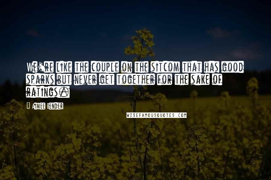 Aimee Bender Quotes: We're like the couple on the sitcom that has good sparks but never get together for the sake of ratings.