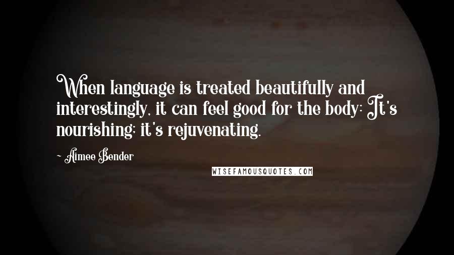 Aimee Bender Quotes: When language is treated beautifully and interestingly, it can feel good for the body: It's nourishing; it's rejuvenating.