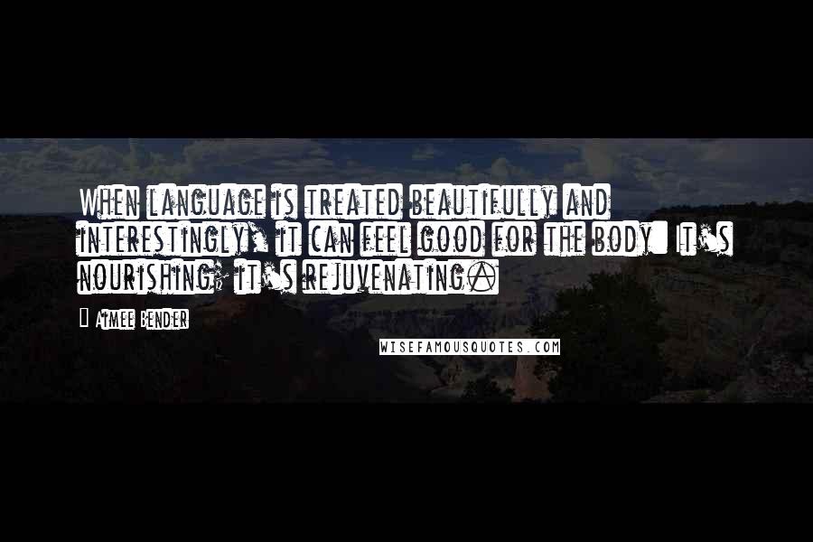 Aimee Bender Quotes: When language is treated beautifully and interestingly, it can feel good for the body: It's nourishing; it's rejuvenating.