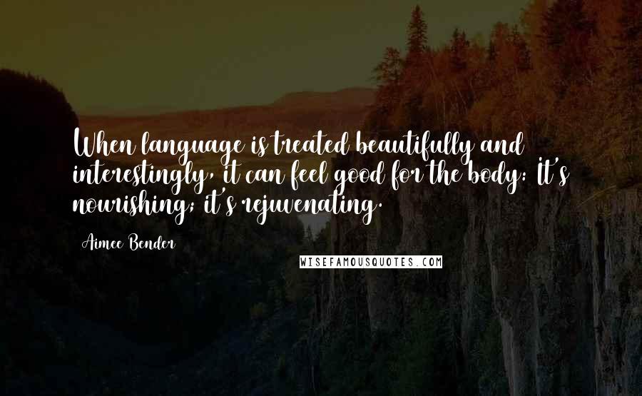 Aimee Bender Quotes: When language is treated beautifully and interestingly, it can feel good for the body: It's nourishing; it's rejuvenating.