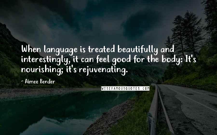 Aimee Bender Quotes: When language is treated beautifully and interestingly, it can feel good for the body: It's nourishing; it's rejuvenating.