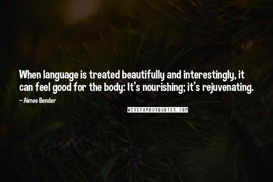 Aimee Bender Quotes: When language is treated beautifully and interestingly, it can feel good for the body: It's nourishing; it's rejuvenating.