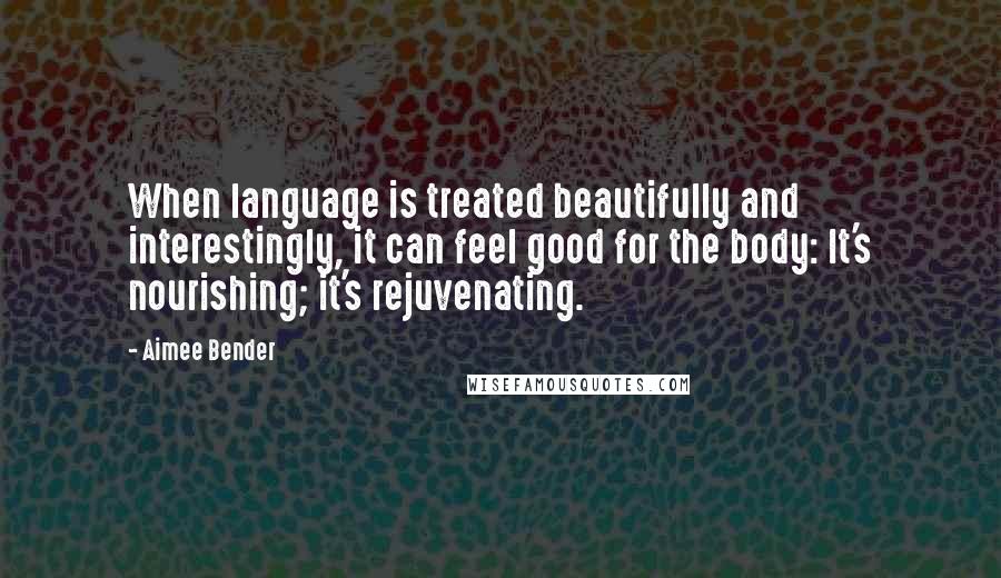 Aimee Bender Quotes: When language is treated beautifully and interestingly, it can feel good for the body: It's nourishing; it's rejuvenating.