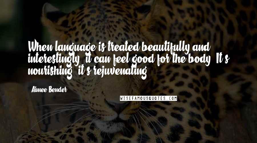 Aimee Bender Quotes: When language is treated beautifully and interestingly, it can feel good for the body: It's nourishing; it's rejuvenating.