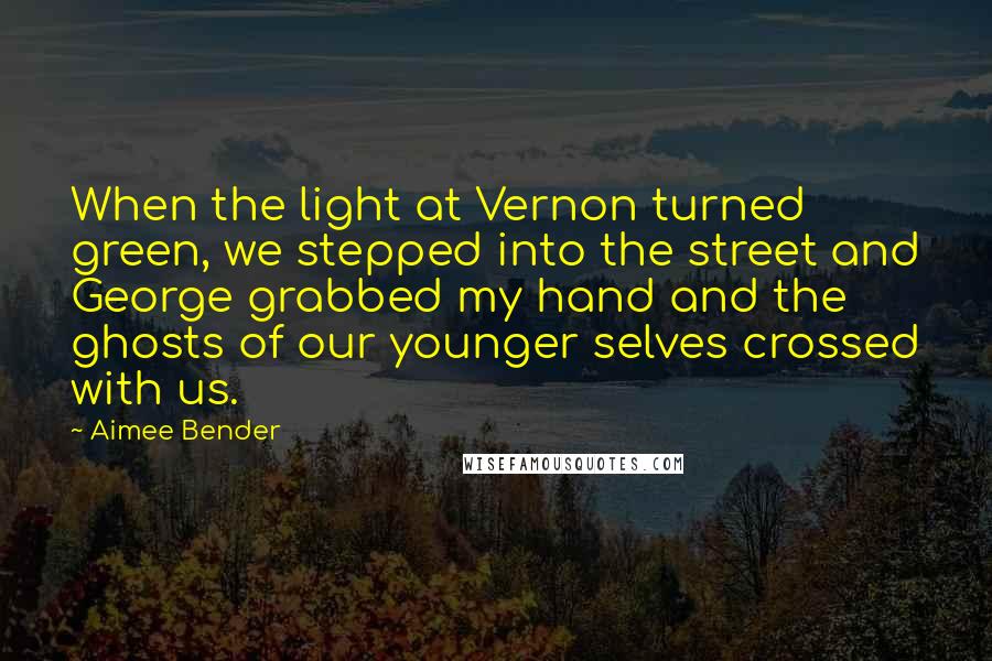 Aimee Bender Quotes: When the light at Vernon turned green, we stepped into the street and George grabbed my hand and the ghosts of our younger selves crossed with us.