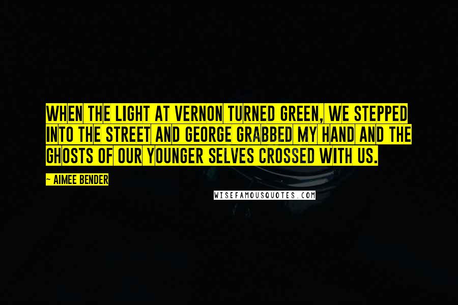 Aimee Bender Quotes: When the light at Vernon turned green, we stepped into the street and George grabbed my hand and the ghosts of our younger selves crossed with us.