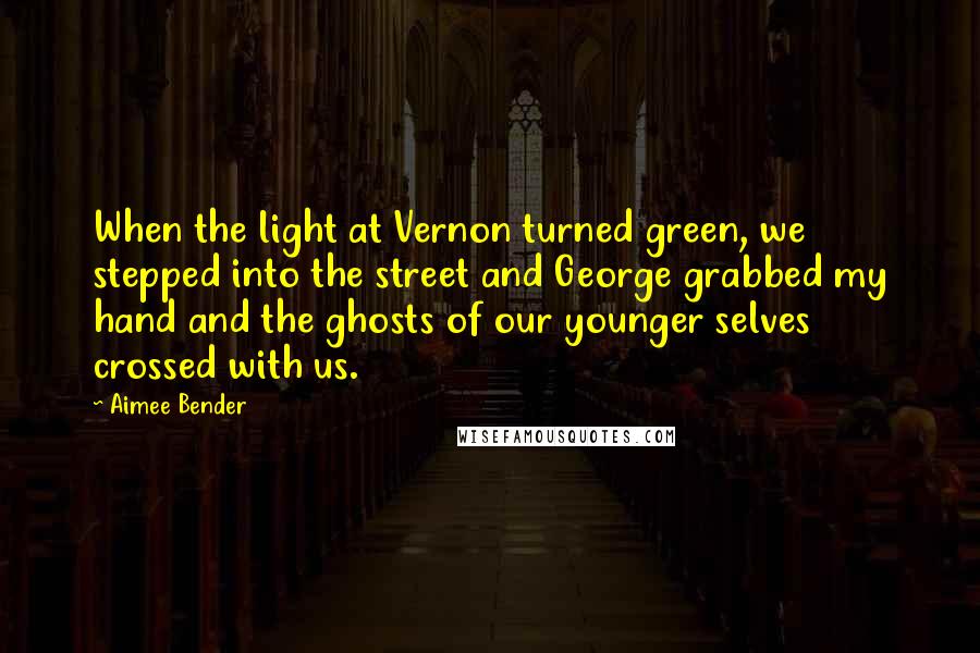 Aimee Bender Quotes: When the light at Vernon turned green, we stepped into the street and George grabbed my hand and the ghosts of our younger selves crossed with us.