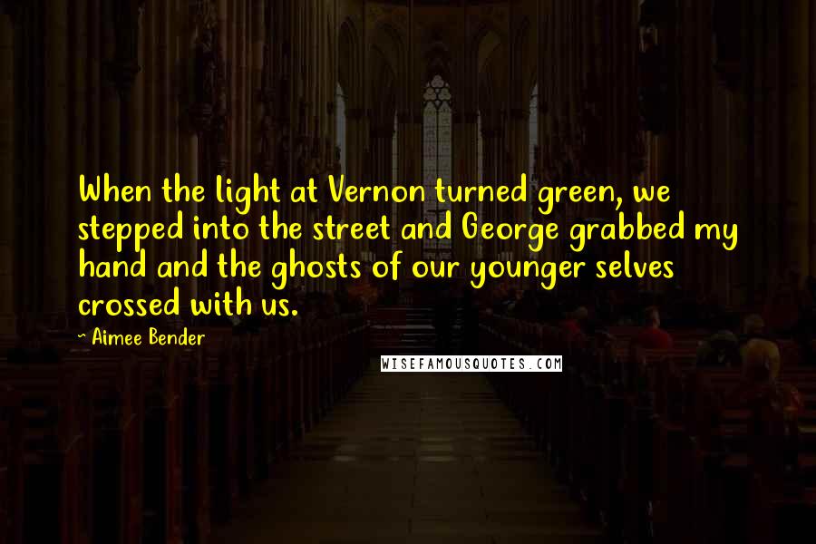 Aimee Bender Quotes: When the light at Vernon turned green, we stepped into the street and George grabbed my hand and the ghosts of our younger selves crossed with us.