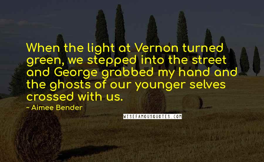 Aimee Bender Quotes: When the light at Vernon turned green, we stepped into the street and George grabbed my hand and the ghosts of our younger selves crossed with us.