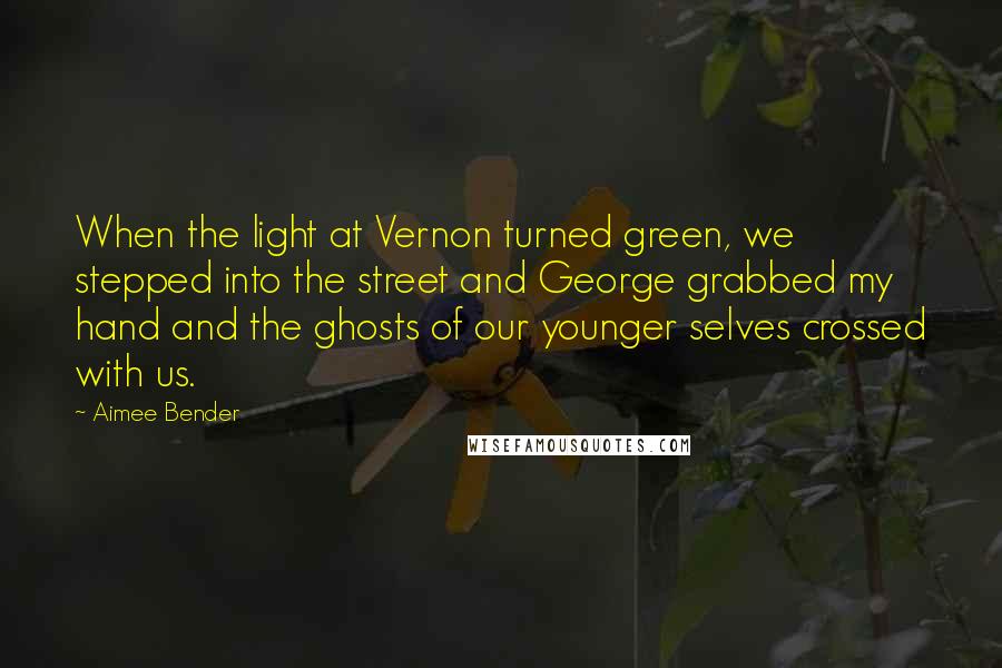 Aimee Bender Quotes: When the light at Vernon turned green, we stepped into the street and George grabbed my hand and the ghosts of our younger selves crossed with us.