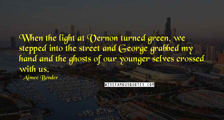 Aimee Bender Quotes: When the light at Vernon turned green, we stepped into the street and George grabbed my hand and the ghosts of our younger selves crossed with us.