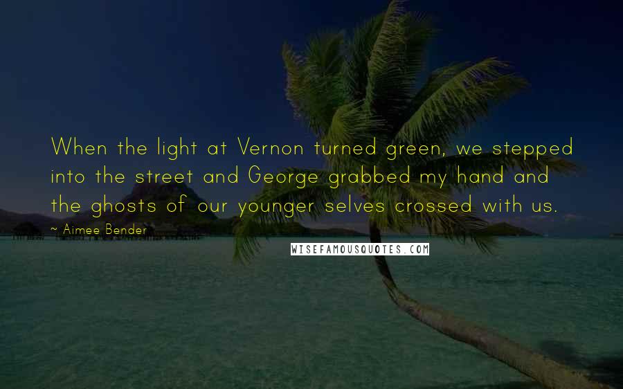 Aimee Bender Quotes: When the light at Vernon turned green, we stepped into the street and George grabbed my hand and the ghosts of our younger selves crossed with us.