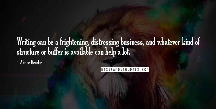 Aimee Bender Quotes: Writing can be a frightening, distressing business, and whatever kind of structure or buffer is available can help a lot.