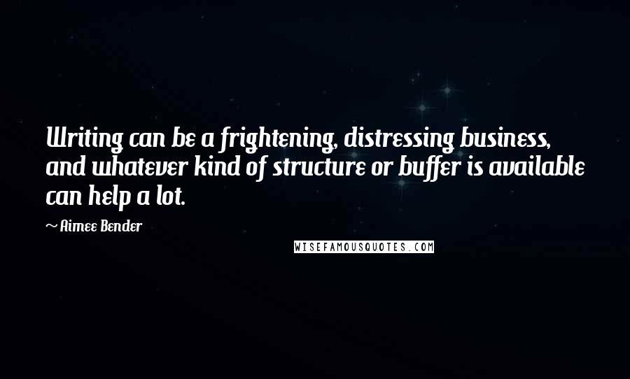 Aimee Bender Quotes: Writing can be a frightening, distressing business, and whatever kind of structure or buffer is available can help a lot.