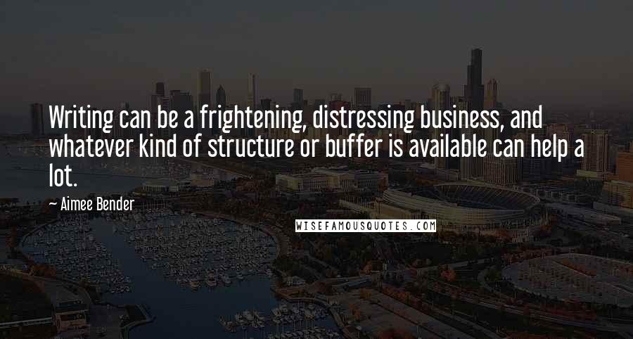 Aimee Bender Quotes: Writing can be a frightening, distressing business, and whatever kind of structure or buffer is available can help a lot.