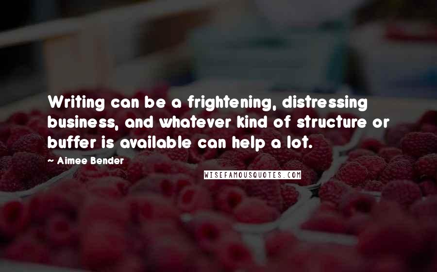 Aimee Bender Quotes: Writing can be a frightening, distressing business, and whatever kind of structure or buffer is available can help a lot.