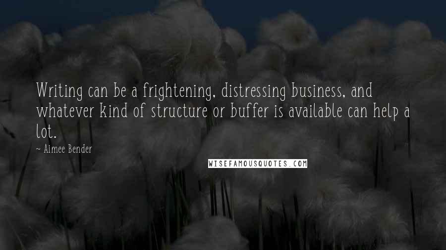 Aimee Bender Quotes: Writing can be a frightening, distressing business, and whatever kind of structure or buffer is available can help a lot.