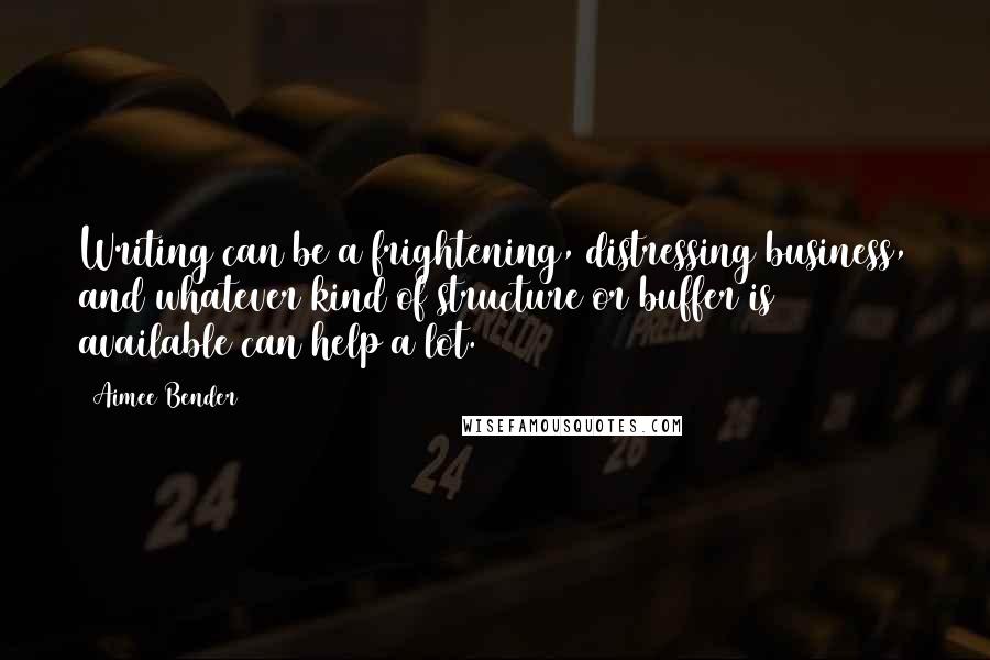 Aimee Bender Quotes: Writing can be a frightening, distressing business, and whatever kind of structure or buffer is available can help a lot.