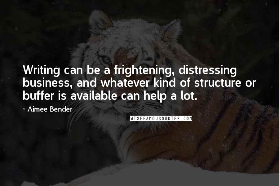 Aimee Bender Quotes: Writing can be a frightening, distressing business, and whatever kind of structure or buffer is available can help a lot.