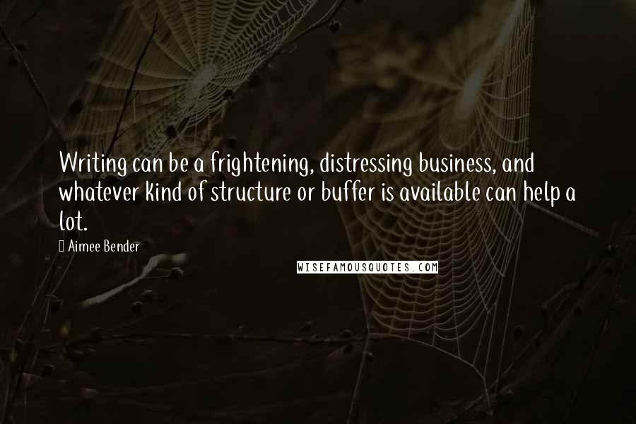 Aimee Bender Quotes: Writing can be a frightening, distressing business, and whatever kind of structure or buffer is available can help a lot.