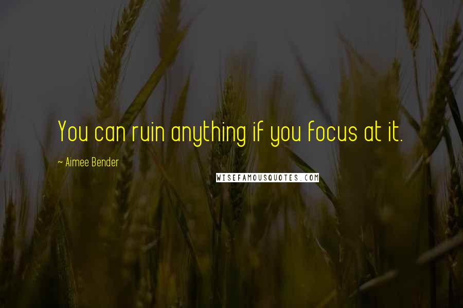 Aimee Bender Quotes: You can ruin anything if you focus at it.