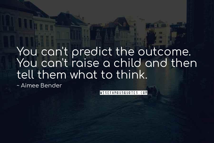 Aimee Bender Quotes: You can't predict the outcome. You can't raise a child and then tell them what to think.