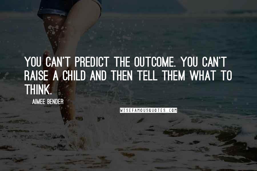 Aimee Bender Quotes: You can't predict the outcome. You can't raise a child and then tell them what to think.