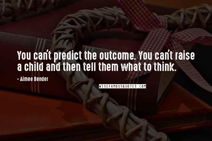 Aimee Bender Quotes: You can't predict the outcome. You can't raise a child and then tell them what to think.