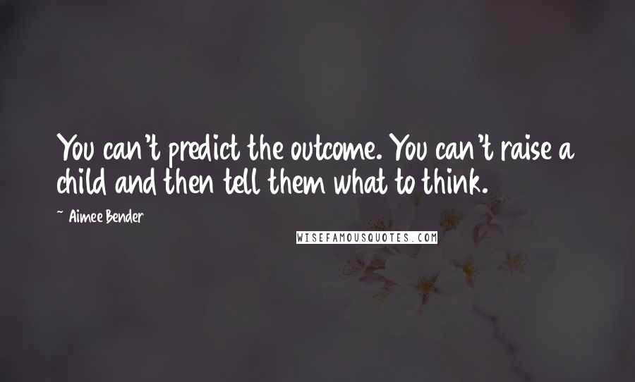 Aimee Bender Quotes: You can't predict the outcome. You can't raise a child and then tell them what to think.