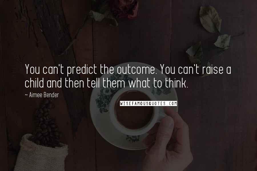 Aimee Bender Quotes: You can't predict the outcome. You can't raise a child and then tell them what to think.