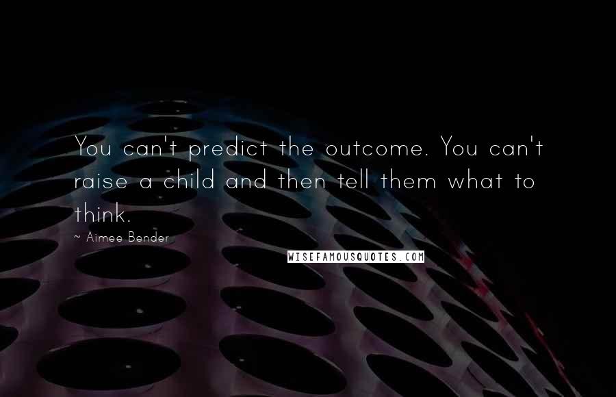 Aimee Bender Quotes: You can't predict the outcome. You can't raise a child and then tell them what to think.