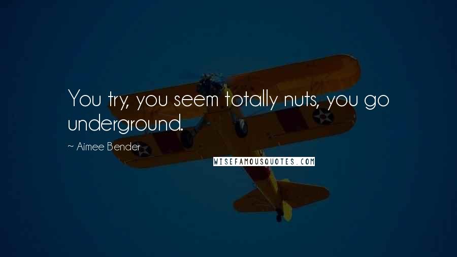 Aimee Bender Quotes: You try, you seem totally nuts, you go underground.