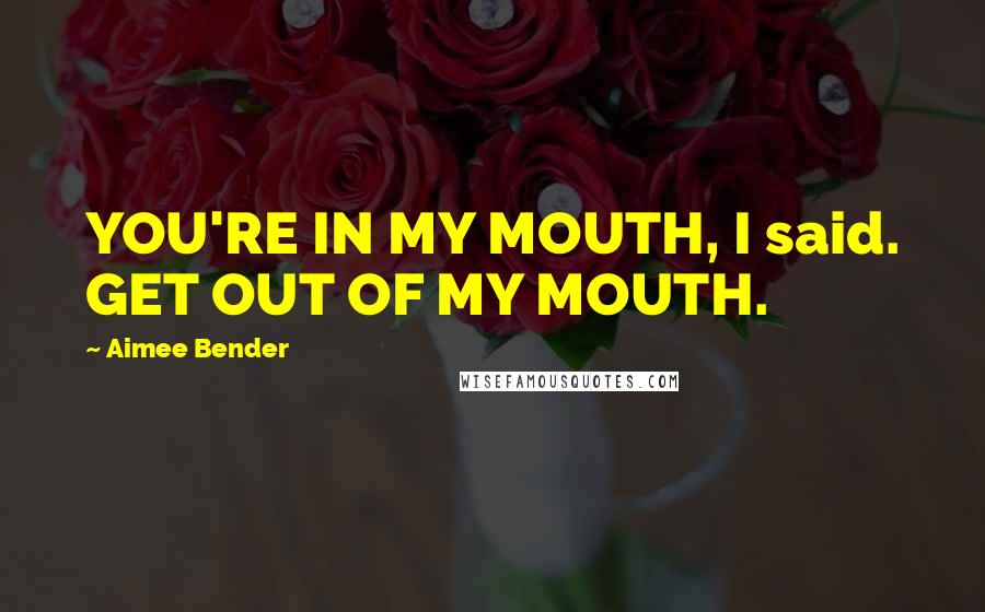 Aimee Bender Quotes: YOU'RE IN MY MOUTH, I said. GET OUT OF MY MOUTH.