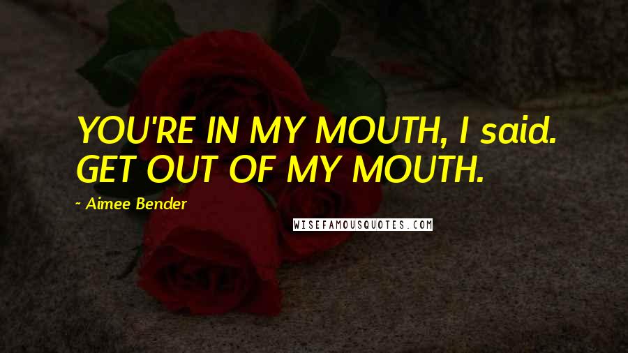 Aimee Bender Quotes: YOU'RE IN MY MOUTH, I said. GET OUT OF MY MOUTH.