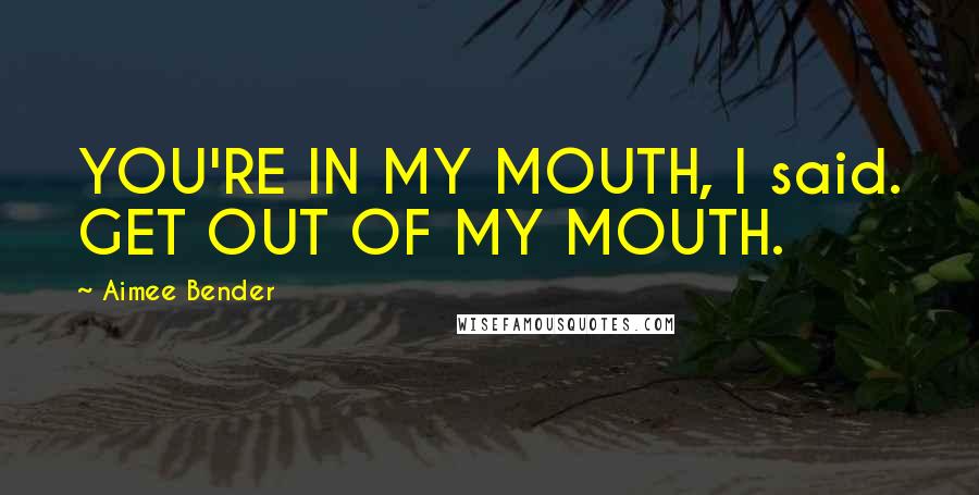 Aimee Bender Quotes: YOU'RE IN MY MOUTH, I said. GET OUT OF MY MOUTH.