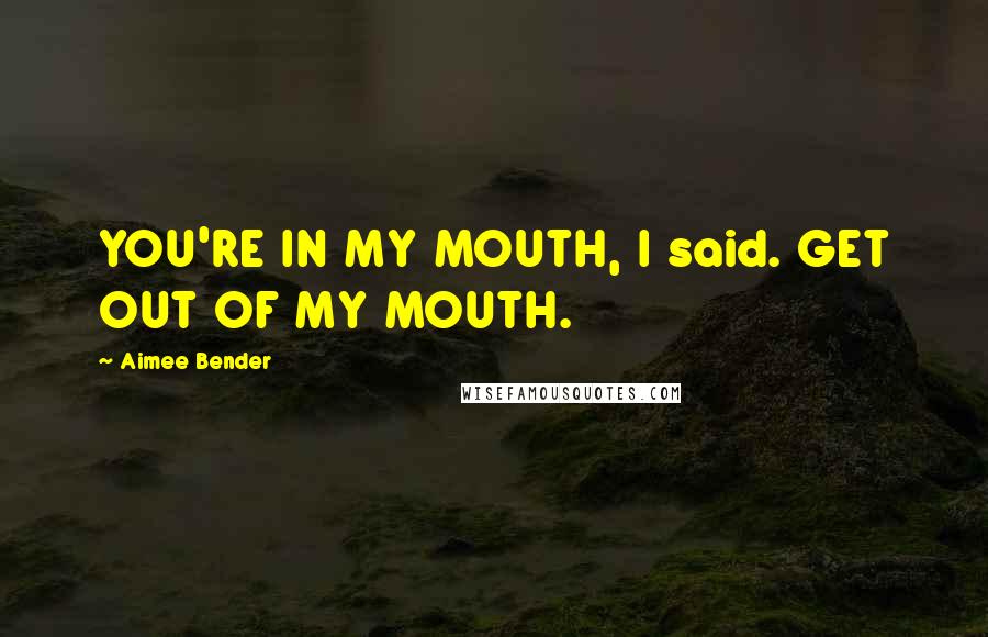 Aimee Bender Quotes: YOU'RE IN MY MOUTH, I said. GET OUT OF MY MOUTH.