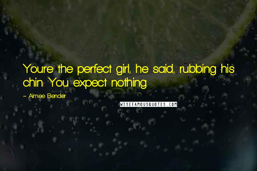 Aimee Bender Quotes: You're the perfect girl', he said, rubbing his chin. 'You expect nothing.