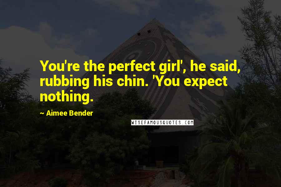 Aimee Bender Quotes: You're the perfect girl', he said, rubbing his chin. 'You expect nothing.