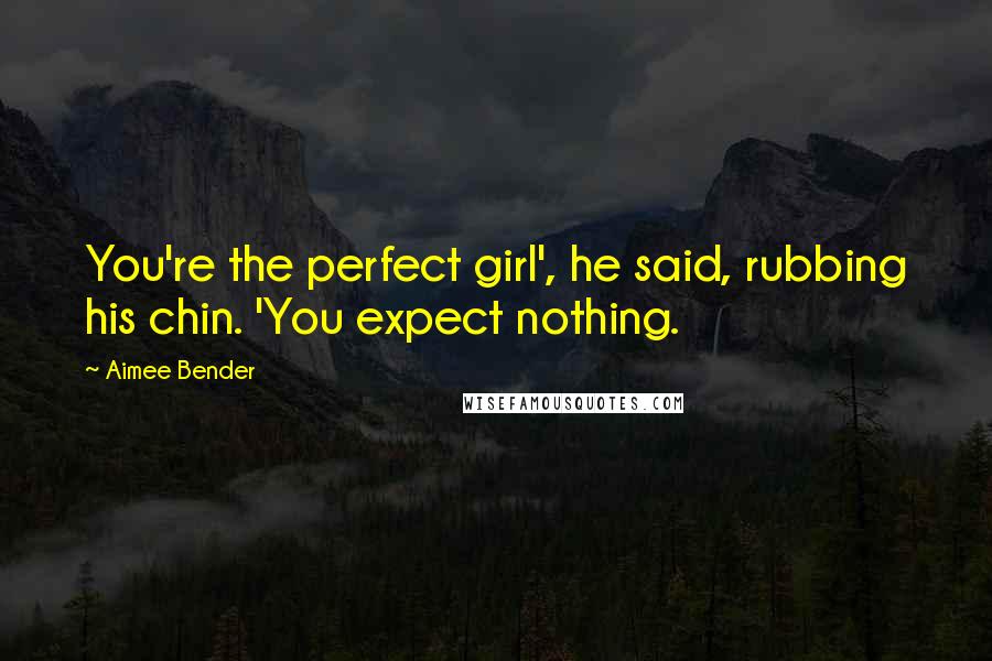 Aimee Bender Quotes: You're the perfect girl', he said, rubbing his chin. 'You expect nothing.
