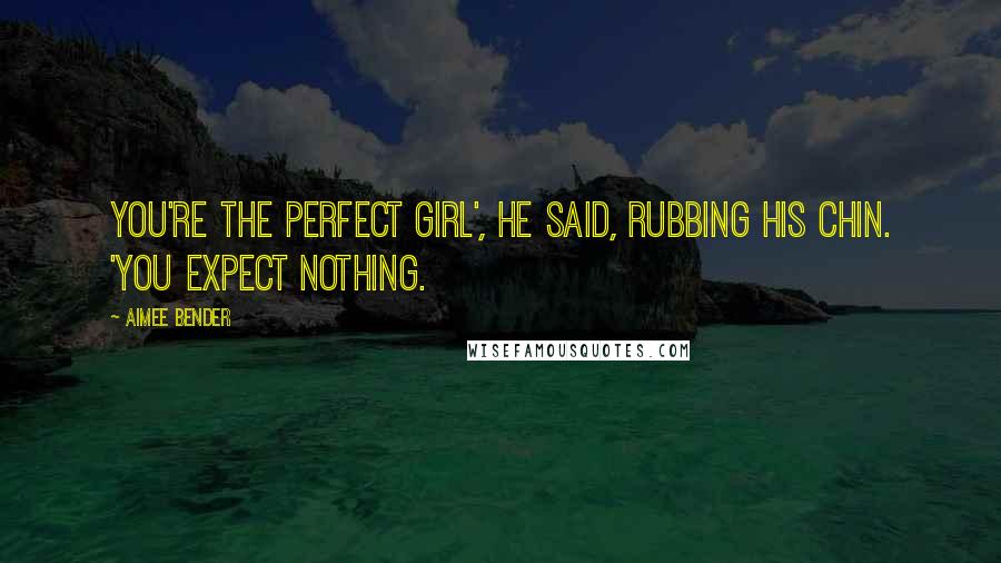 Aimee Bender Quotes: You're the perfect girl', he said, rubbing his chin. 'You expect nothing.