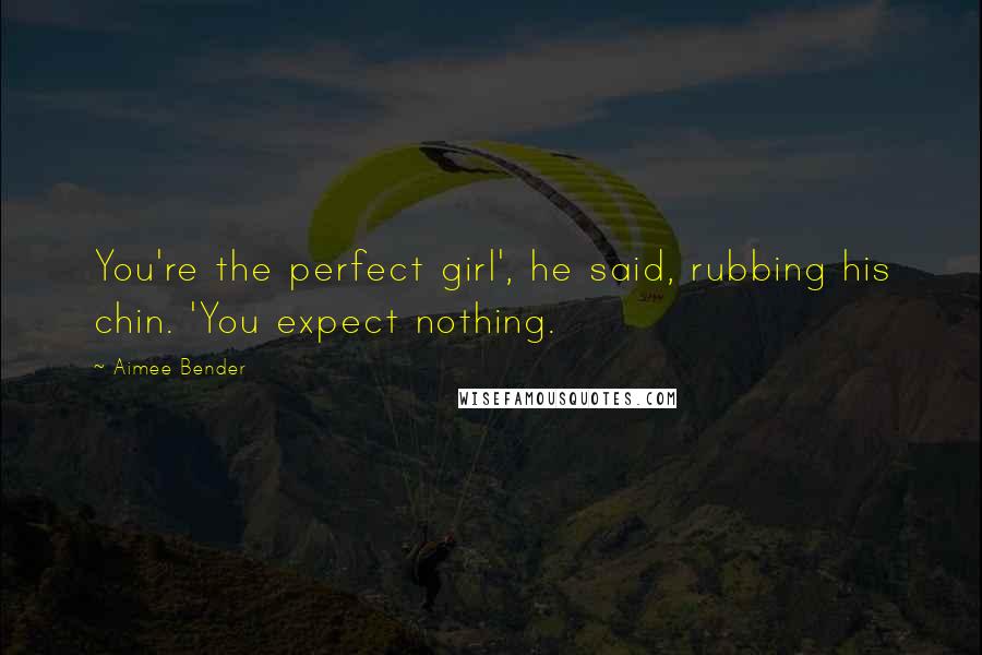 Aimee Bender Quotes: You're the perfect girl', he said, rubbing his chin. 'You expect nothing.