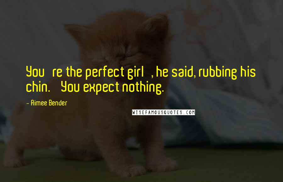 Aimee Bender Quotes: You're the perfect girl', he said, rubbing his chin. 'You expect nothing.