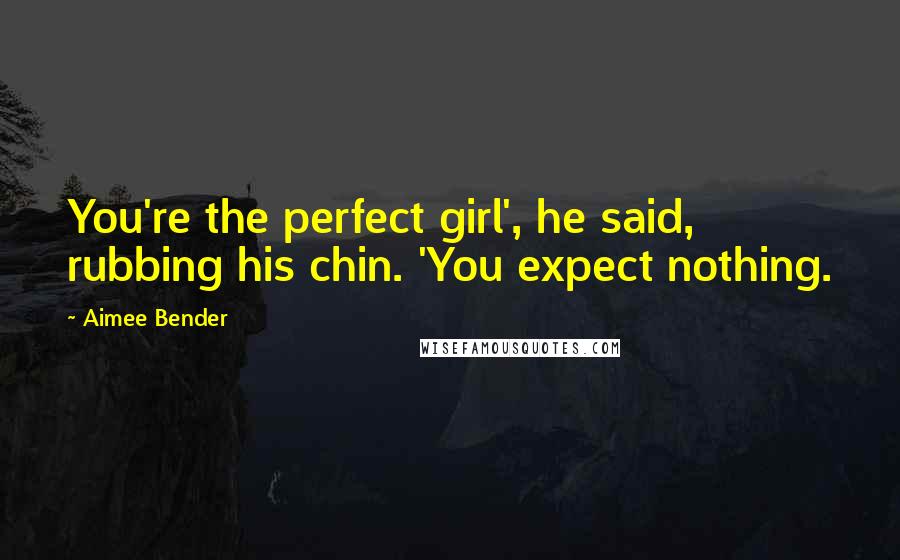 Aimee Bender Quotes: You're the perfect girl', he said, rubbing his chin. 'You expect nothing.