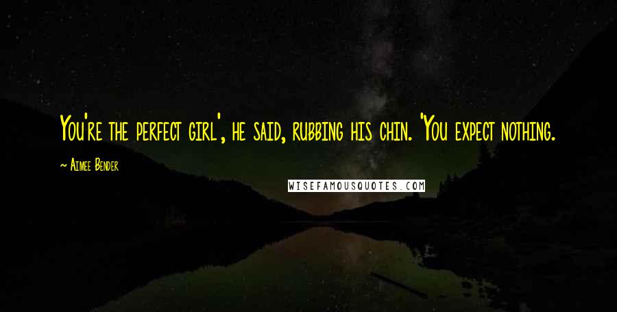 Aimee Bender Quotes: You're the perfect girl', he said, rubbing his chin. 'You expect nothing.