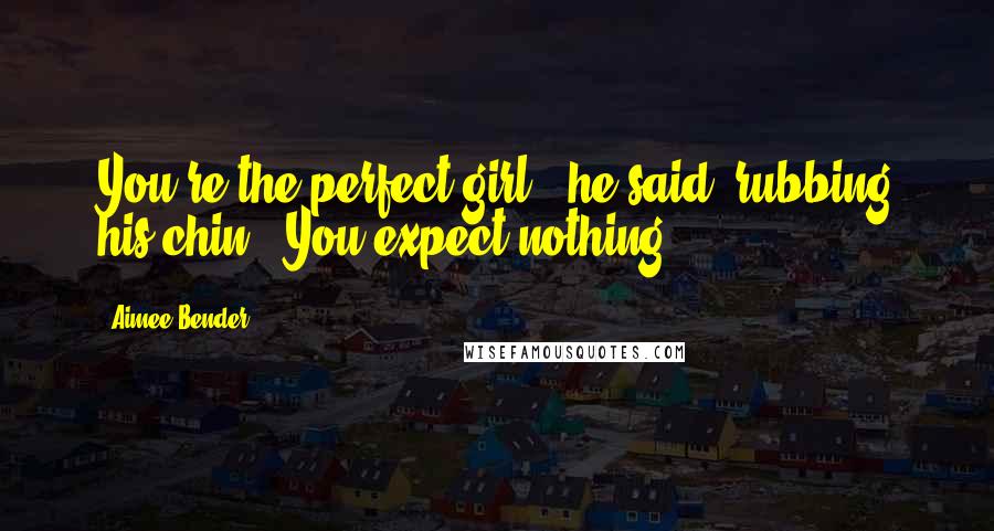 Aimee Bender Quotes: You're the perfect girl', he said, rubbing his chin. 'You expect nothing.