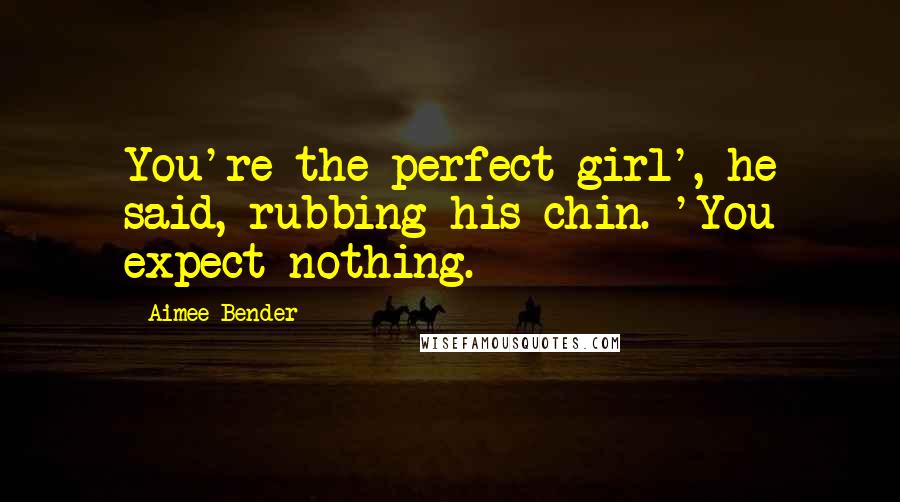 Aimee Bender Quotes: You're the perfect girl', he said, rubbing his chin. 'You expect nothing.