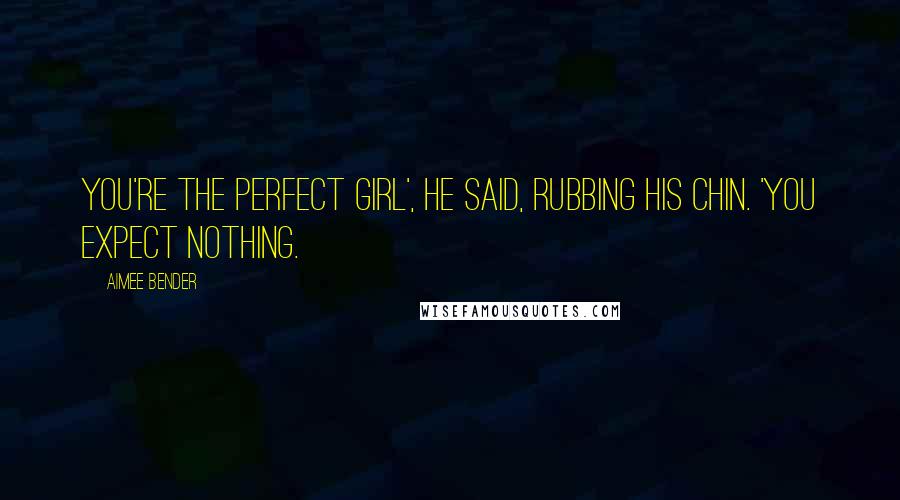 Aimee Bender Quotes: You're the perfect girl', he said, rubbing his chin. 'You expect nothing.