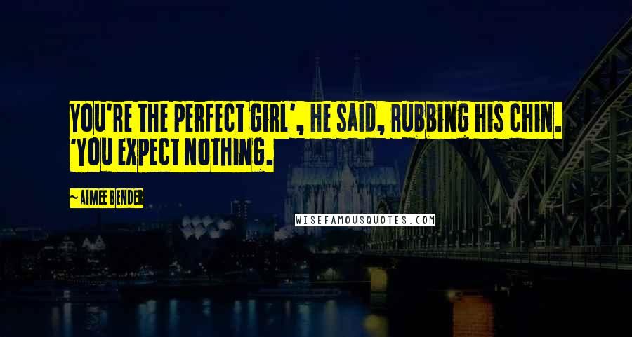 Aimee Bender Quotes: You're the perfect girl', he said, rubbing his chin. 'You expect nothing.