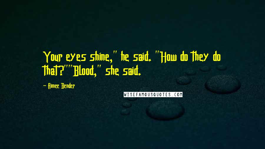 Aimee Bender Quotes: Your eyes shine," he said. "How do they do that?""Blood," she said.