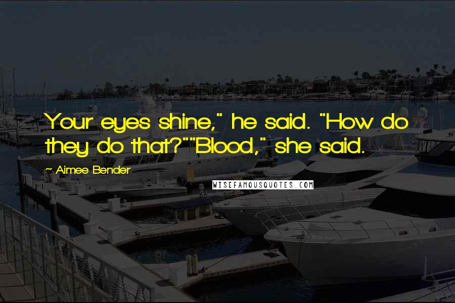 Aimee Bender Quotes: Your eyes shine," he said. "How do they do that?""Blood," she said.